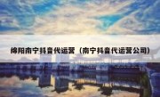 绵阳南宁抖音代运营（南宁抖音代运营公司）