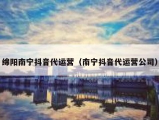 绵阳南宁抖音代运营（南宁抖音代运营公司）