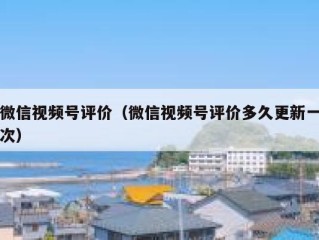 微信视频号评价（微信视频号评价多久更新一次）