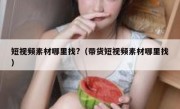 短视频素材哪里找?（带货短视频素材哪里找）