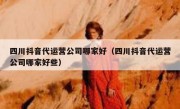 四川抖音代运营公司哪家好（四川抖音代运营公司哪家好些）