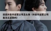 遂昌抖音代运营公司怎么做（抖音代运营公司是怎么运营的）