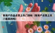 帮用户作品点赞上热门涨粉（帮用户点赞上热门是真的吗）