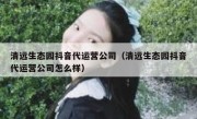 清远生态园抖音代运营公司（清远生态园抖音代运营公司怎么样）