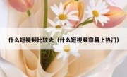 什么短视频比较火（什么短视频容易上热门）