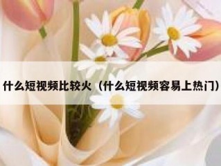 什么短视频比较火（什么短视频容易上热门）