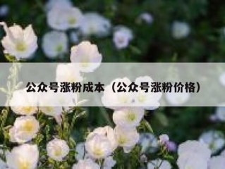 公众号涨粉成本（公众号涨粉价格）