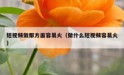 短视频做那方面容易火（做什么短视频容易火）