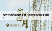 无水印搞笑短视频素材（无水印搞笑段子视频）