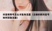 抖音新账号怎么才能有流量（注册的新抖音号如何获取流量）