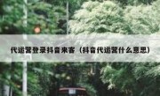 代运营登录抖音来客（抖音代运营什么意思）