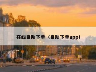 在线自助下单（自助下单app）