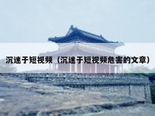 沉迷于短视频（沉迷于短视频危害的文章）