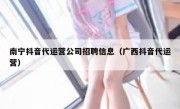 南宁抖音代运营公司招聘信息（广西抖音代运营）