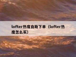 lofter热度自助下单（lofter热度怎么买）