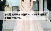 十大短视频平台排行榜2021（十大短视频平台排行榜2023）