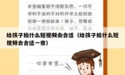 给孩子拍什么短视频会合适（给孩子拍什么短视频会合适一些）