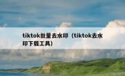 tiktok批量去水印（tiktok去水印下载工具）