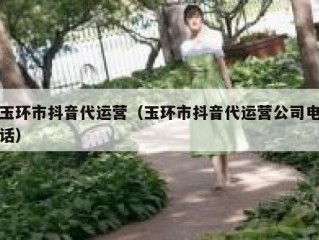 玉环市抖音代运营（玉环市抖音代运营公司电话）