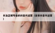 长治正规专业的抖音代运营（吉安抖音代运营）