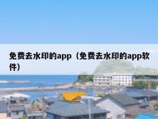 免费去水印的app（免费去水印的app软件）