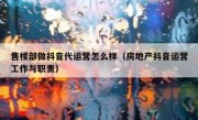 售楼部做抖音代运营怎么样（房地产抖音运营工作与职责）