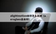 alightmotion水印怎么去掉（aeroglass去水印）