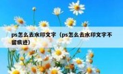 ps怎么去水印文字（ps怎么去水印文字不留痕迹）