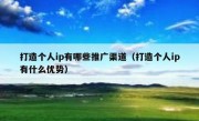 打造个人ip有哪些推广渠道（打造个人ip有什么优势）