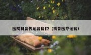 医院抖音代运营价位（抖音医疗运营）