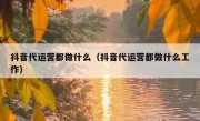 抖音代运营都做什么（抖音代运营都做什么工作）