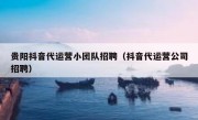 贵阳抖音代运营小团队招聘（抖音代运营公司招聘）