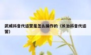 武威抖音代运营是怎么操作的（长治抖音代运营）