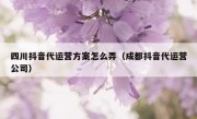 四川抖音代运营方案怎么弄（成都抖音代运营公司）