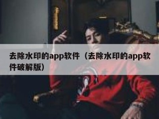 去除水印的app软件（去除水印的app软件破解版）