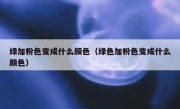 绿加粉色变成什么颜色（绿色加粉色变成什么颜色）