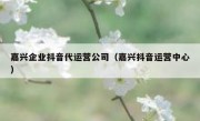 嘉兴企业抖音代运营公司（嘉兴抖音运营中心）