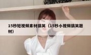 15秒短视频素材搞笑（15秒小视频搞笑题材）