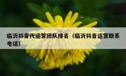 临沂抖音代运营团队排名（临沂抖音运营联系电话）