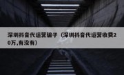 深圳抖音代运营骗子（深圳抖音代运营收费20万,有没有）