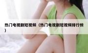 热门电视剧短视频（热门电视剧短视频排行榜）