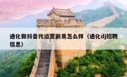 通化做抖音代运营前景怎么样（通化dj招聘信息）