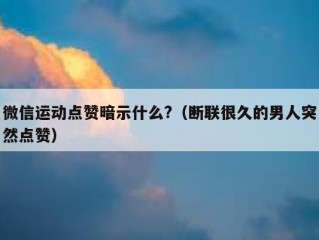 微信运动点赞暗示什么?（断联很久的男人突然点赞）