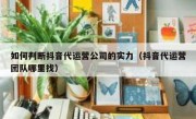 如何判断抖音代运营公司的实力（抖音代运营团队哪里找）