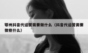 鄂州抖音代运营需要做什么（抖音代运营需要做些什么）