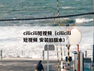 cilicili短视频（cilicili短视频 安装旧版本）