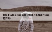 如何上诉抖音代运运营（如何上诉抖音代运运营公司）