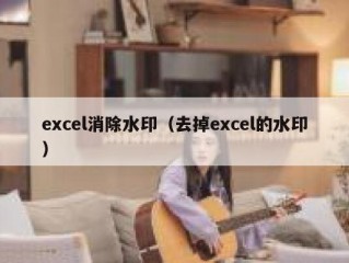 excel消除水印（去掉excel的水印）