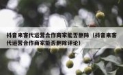 抖音来客代运营合作商家能否删除（抖音来客代运营合作商家能否删除评论）