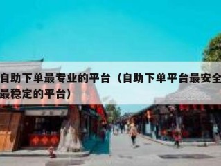 自助下单最专业的平台（自助下单平台最安全最稳定的平台）